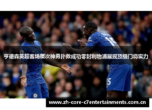 亨德森英超客场屡次神勇扑救成功零封利物浦展现顶级门将实力