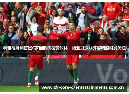 利雅得胜利官宣C罗因肌肉疲劳轮休一场亚冠球队阵容调整引发关注